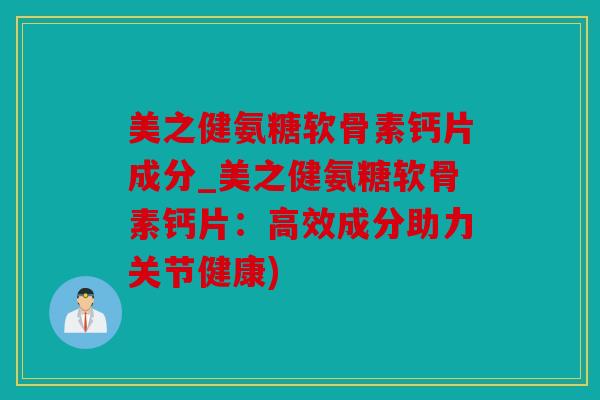 美之健氨糖软骨素钙片成分_美之健氨糖软骨素钙片：高效成分助力关节健康)