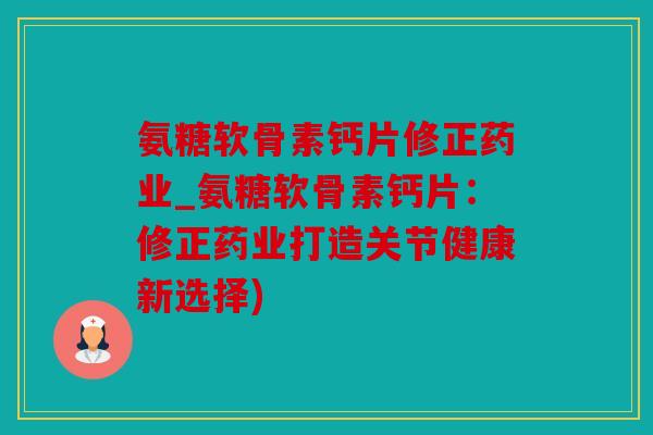 氨糖软骨素钙片修正药业_氨糖软骨素钙片：修正药业打造关节健康新选择)