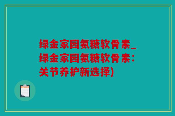 绿金家园氨糖软骨素_绿金家园氨糖软骨素：关节养护新选择)