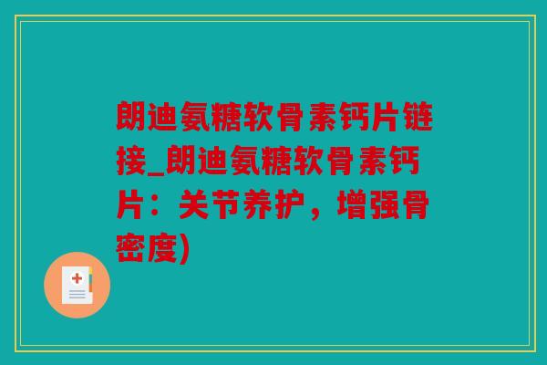 朗迪氨糖软骨素钙片链接_朗迪氨糖软骨素钙片:关节养护,增强骨密度) 朗迪氨糖软骨素钙片链接_朗迪氨糖软骨素钙片:关节养护,增强骨密度)
