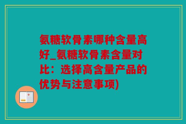 氨糖软骨素哪种含量高好_氨糖软骨素含量对比：选择高含量产品的优势与注意事项)