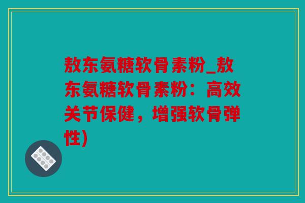敖东氨糖软骨素粉_敖东氨糖软骨素粉：高效关节保健，增强软骨弹性)