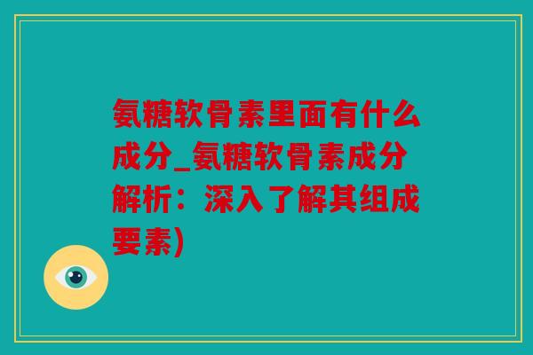 氨糖软骨素里面有什么成分_氨糖软骨素成分解析：深入了解其组成要素)
