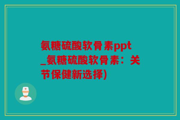 氨糖硫酸软骨素ppt_氨糖硫酸软骨素：关节保健新选择)