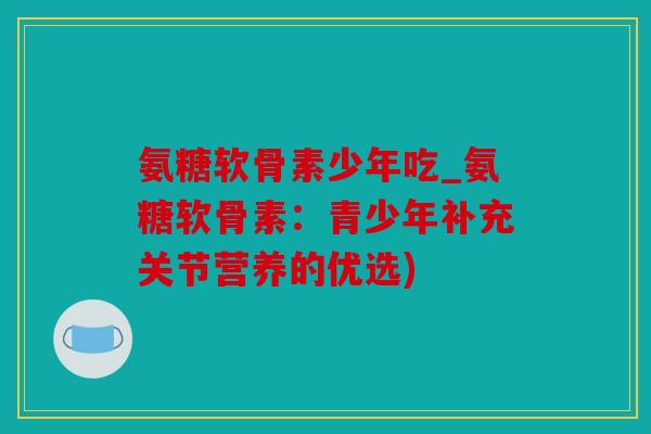 氨糖软骨素少年吃_氨糖软骨素：青少年补充关节营养的优选)