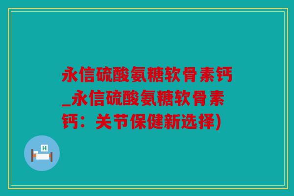 永信硫酸氨糖软骨素钙_永信硫酸氨糖软骨素钙：关节保健新选择)