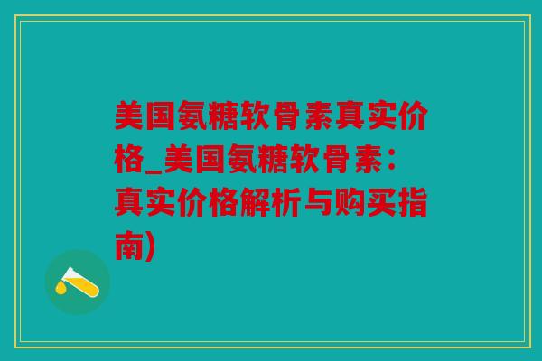 美国氨糖软骨素真实价格_美国氨糖软骨素：真实价格解析与购买指南)