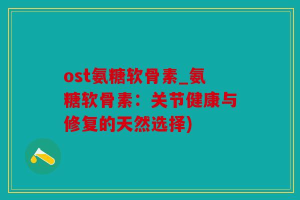 ost氨糖软骨素_氨糖软骨素：关节健康与修复的天然选择)