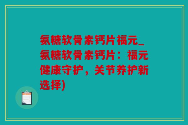 氨糖软骨素钙片福元_氨糖软骨素钙片：福元健康守护，关节养护新选择)