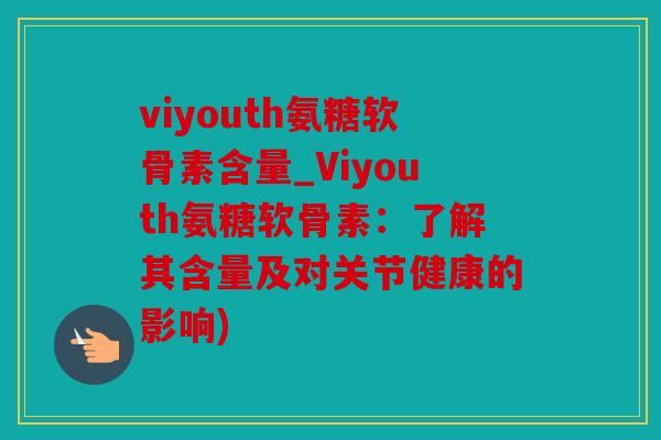 viyouth氨糖软骨素含量_Viyouth氨糖软骨素：了解其含量及对关节健康的影响)