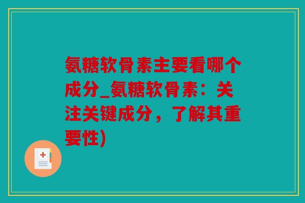 氨糖软骨素主要看哪个成分_氨糖软骨素：关注关键成分，了解其重要性)