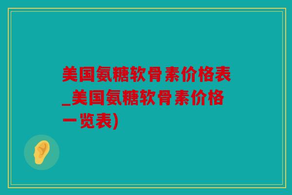 美国氨糖软骨素价格表_美国氨糖软骨素价格一览表)