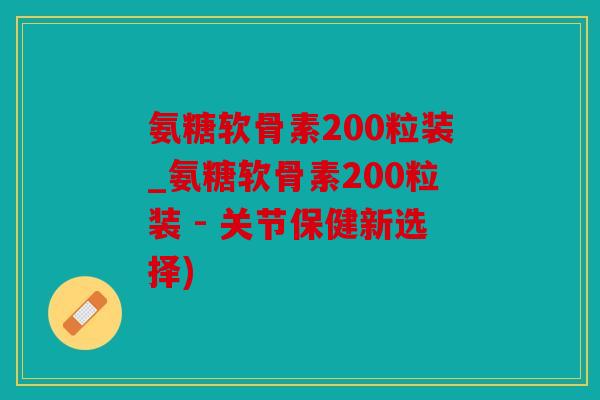 氨糖软骨素200粒装_氨糖软骨素200粒装 - 关节保健新选择)