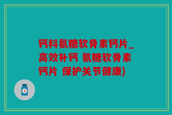 钙科氨糖软骨素钙片_高效补钙 氨糖软骨素钙片 保护关节健康)