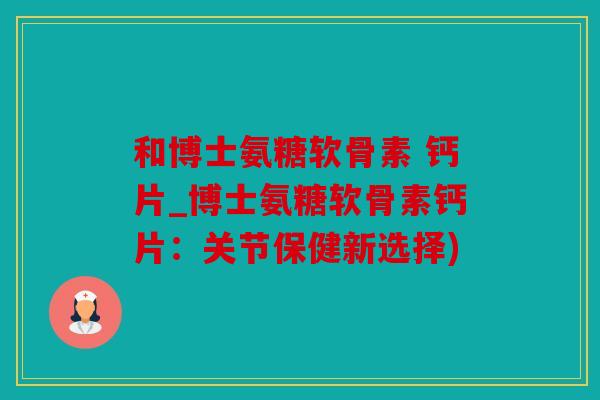 和博士氨糖软骨素 钙片_博士氨糖软骨素钙片：关节保健新选择)