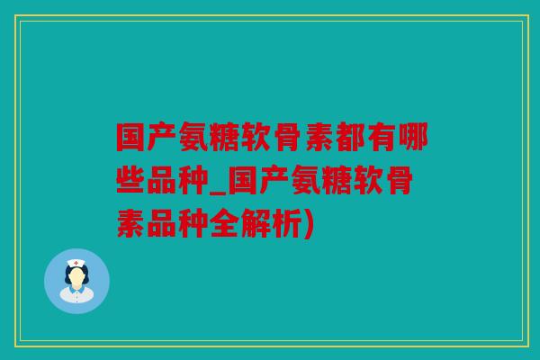 国产氨糖软骨素都有哪些品种_国产氨糖软骨素品种全解析)