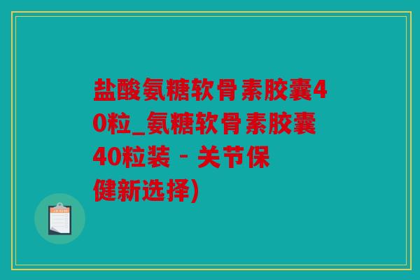 盐酸氨糖软骨素胶囊40粒_氨糖软骨素胶囊40粒装 - 关节保健新选择)