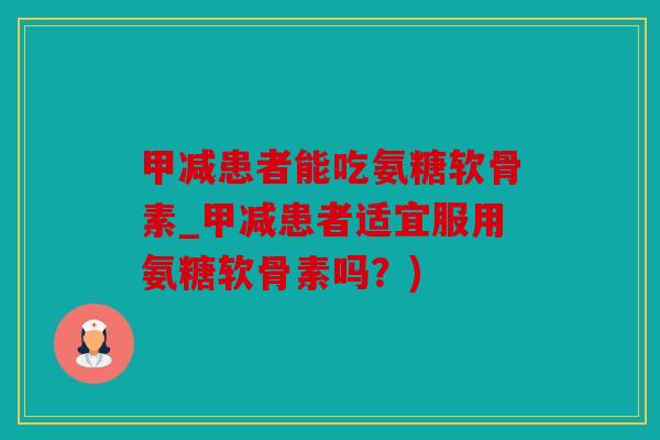 甲减患者能吃氨糖软骨素_甲减患者适宜服用氨糖软骨素吗？)