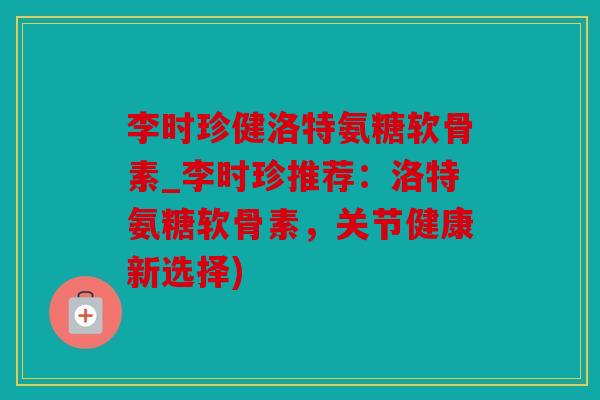 李时珍健洛特氨糖软骨素_李时珍推荐：洛特氨糖软骨素，关节健康新选择)