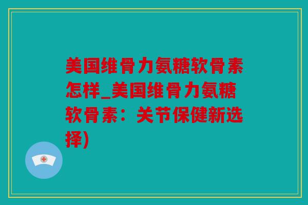 美国维骨力氨糖软骨素怎样_美国维骨力氨糖软骨素：关节保健新选择)