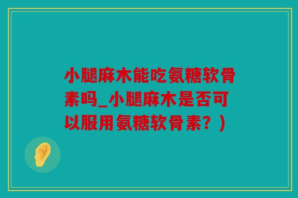 小腿麻木能吃氨糖软骨素吗_小腿麻木是否可以服用氨糖软骨素？)