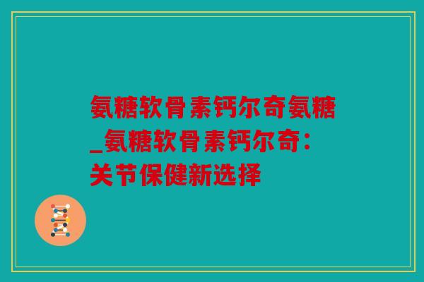 氨糖软骨素钙尔奇氨糖_氨糖软骨素钙尔奇：关节保健新选择