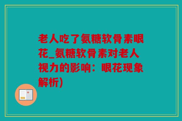 老人吃了氨糖软骨素眼花_氨糖软骨素对老人视力的影响:眼花现象解析) 老人吃了氨糖软骨素眼花_氨糖软骨素对老人视力的影响:眼花现象解析)