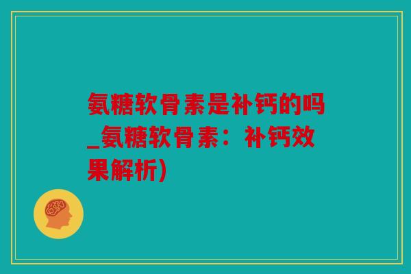 氨糖软骨素是补钙的吗_氨糖软骨素：补钙效果解析)