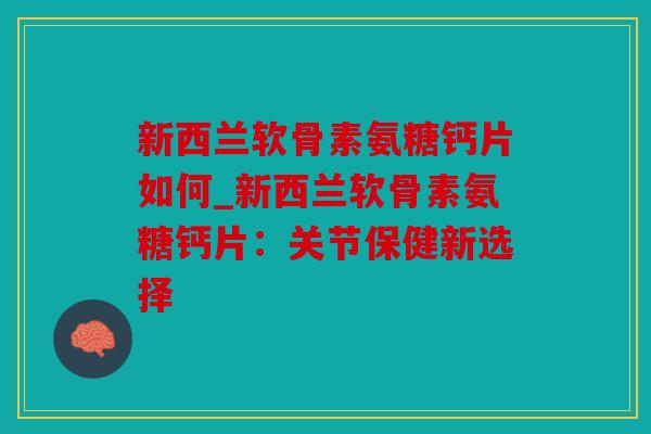 新西兰软骨素氨糖钙片如何_新西兰软骨素氨糖钙片：关节保健新选择