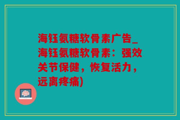 海钰氨糖软骨素广告_海钰氨糖软骨素：强效关节保健，恢复活力，远离疼痛)