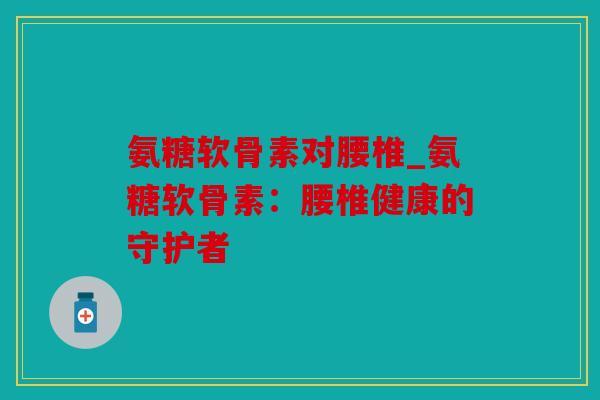 氨糖软骨素对腰椎_氨糖软骨素：腰椎健康的守护者