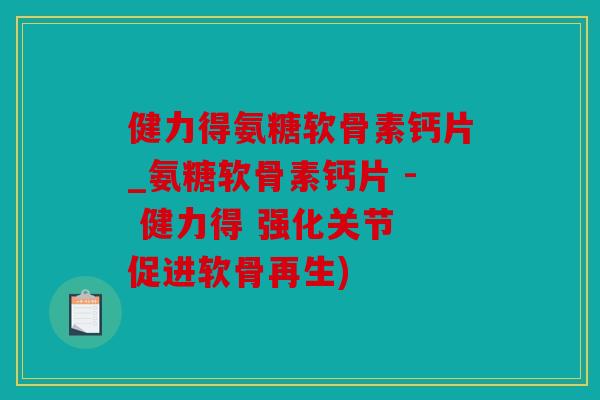健力得氨糖软骨素钙片_氨糖软骨素钙片 - 健力得 强化关节 促进软骨再生)