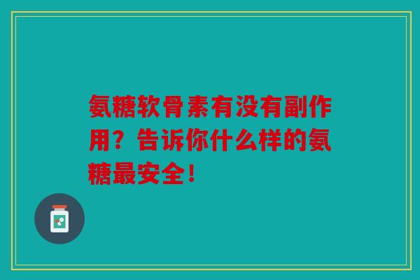 氨糖软骨素有没有副作用?告诉你什么样的氨糖最安全! 氨糖软骨素有没有副作用?告诉你什么样的氨糖最安全!
