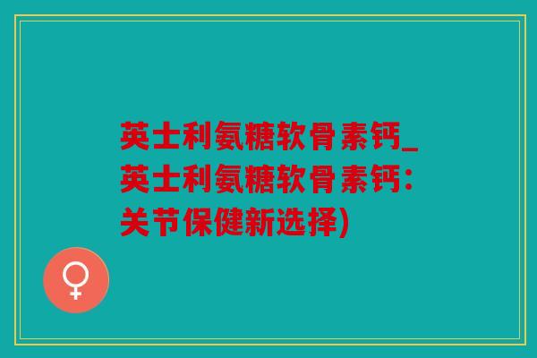 英士利氨糖软骨素钙_英士利氨糖软骨素钙：关节保健新选择)