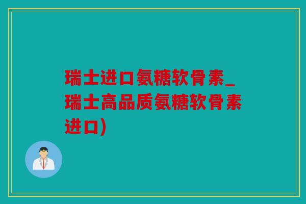 瑞士进口氨糖软骨素_瑞士高品质氨糖软骨素进口)