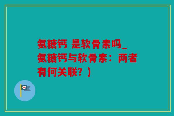 氨糖钙 是软骨素吗_氨糖钙与软骨素：两者有何关联？)