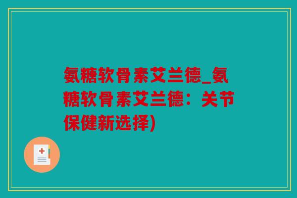 氨糖软骨素艾兰德_氨糖软骨素艾兰德：关节保健新选择)