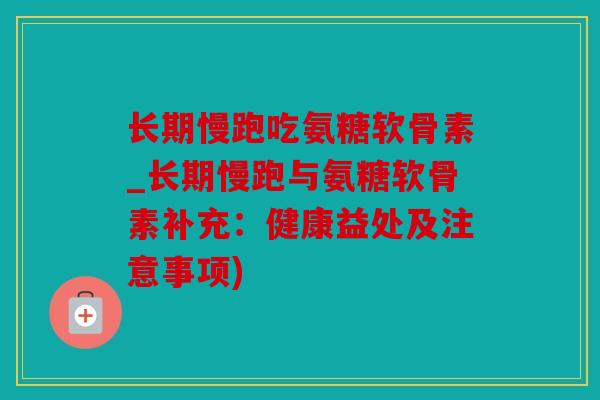 长期慢跑吃氨糖软骨素_长期慢跑与氨糖软骨素补充:健康益处及注意事项) 长期慢跑吃氨糖软骨素_长期慢跑与氨糖软骨素补充:健康益处及注意事项)