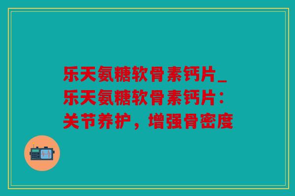 乐天氨糖软骨素钙片_乐天氨糖软骨素钙片：关节养护，增强骨密度