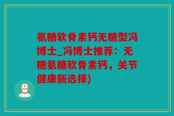 氨糖软骨素钙无糖型冯博士_冯博士推荐：无糖氨糖软骨素钙，关节健康新选择)