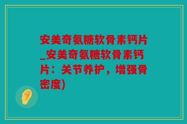 安美奇氨糖软骨素钙片_安美奇氨糖软骨素钙片：关节养护，增强骨密度)