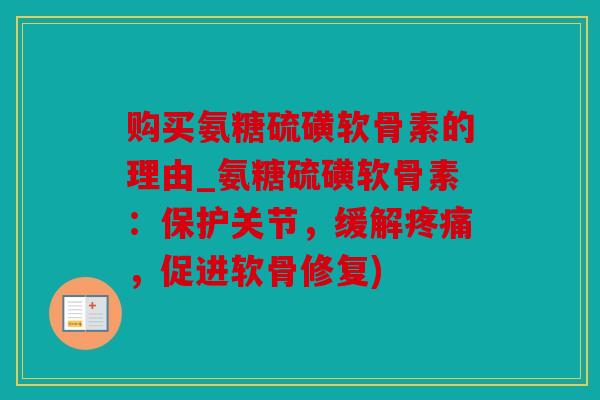 购买氨糖硫磺软骨素的理由_氨糖硫磺软骨素：保护关节，缓解疼痛，促进软骨修复)
