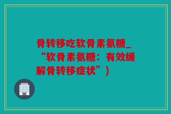骨转移吃软骨素氨糖_“软骨素氨糖：有效缓解骨转移症状”)