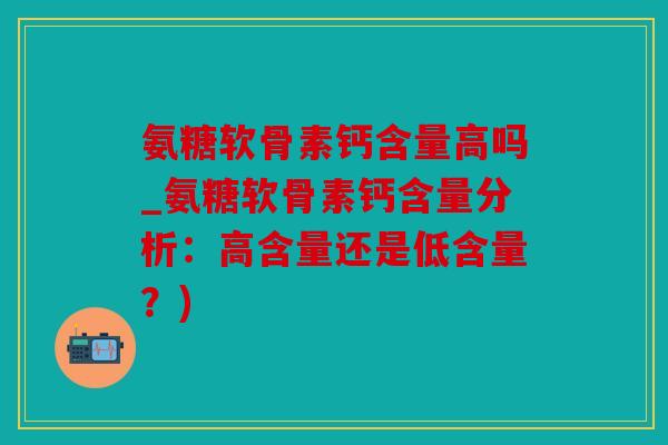氨糖软骨素钙含量高吗_氨糖软骨素钙含量分析：高含量还是低含量？)