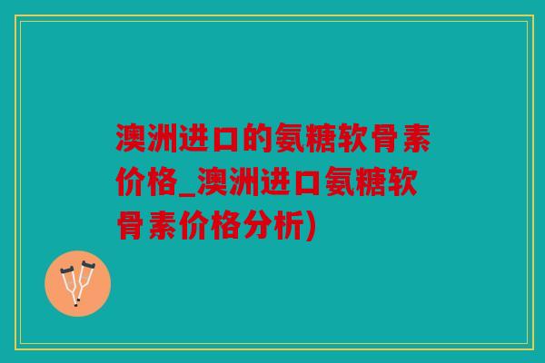 澳洲进口的氨糖软骨素价格_澳洲进口氨糖软骨素价格分析)