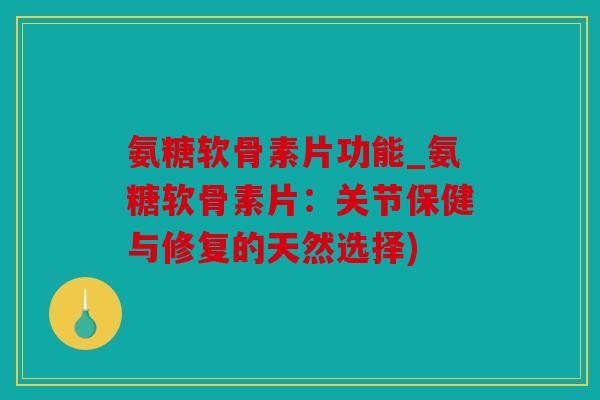氨糖软骨素片功能_氨糖软骨素片：关节保健与修复的天然选择)
