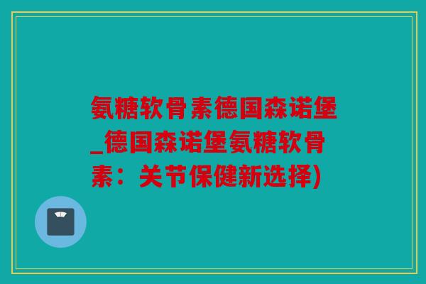 氨糖软骨素德国森诺堡_德国森诺堡氨糖软骨素：关节保健新选择)