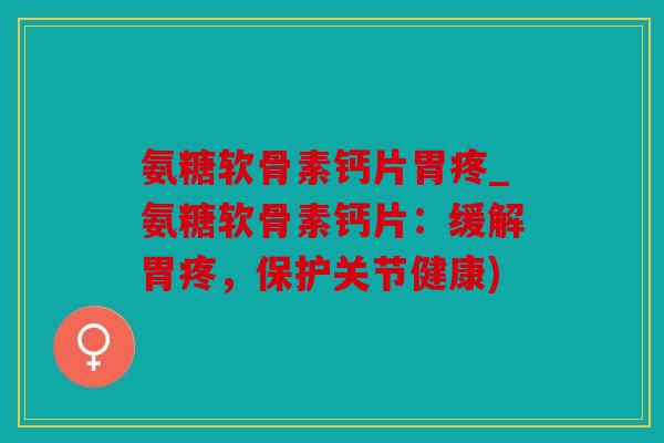 氨糖软骨素钙片胃疼_氨糖软骨素钙片：缓解胃疼，保护关节健康)