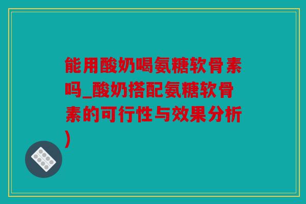 能用酸奶喝氨糖软骨素吗_酸奶搭配氨糖软骨素的可行性与效果分析)