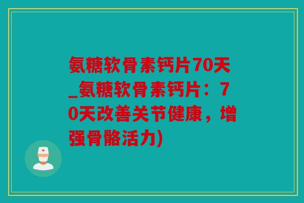 氨糖软骨素钙片70天_氨糖软骨素钙片：70天改善关节健康，增强骨骼活力)